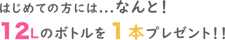 ご契約いただければ、なんと!12Lのボトルを1本プレゼント!!