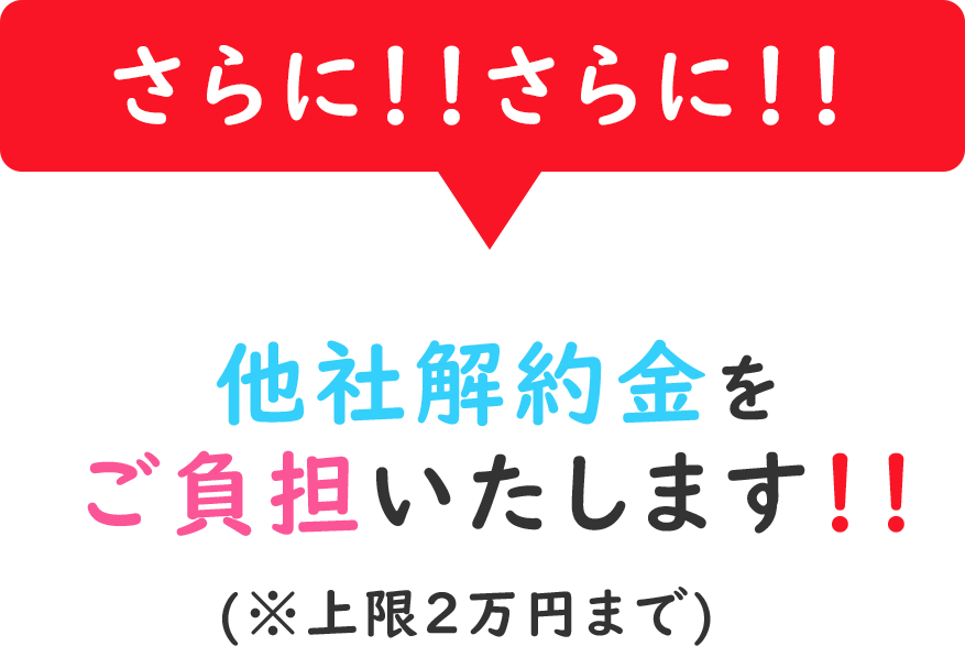さらに!!さらに!!他社解約金を負担いたします!!※上限2万円まで